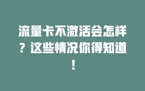 流量卡不激活会怎样？这些情况你得知道！