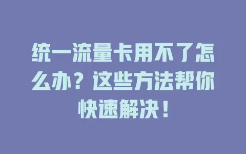 统一流量卡用不了怎么办？这些方法帮你快速解决！