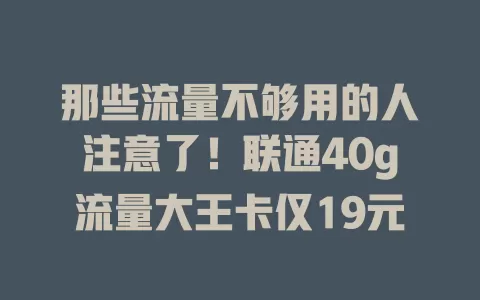 那些流量不够用的人注意了！联通40g流量大王卡仅19元