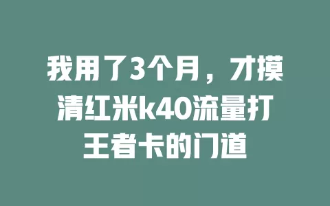 我用了3个月，才摸清红米k40流量打王者卡的门道