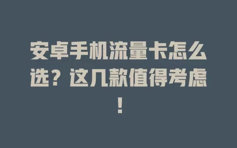 安卓手机流量卡怎么选？这几款值得考虑！