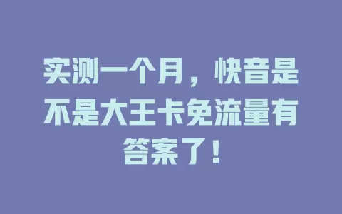 实测一个月，快音是不是大王卡免流量有答案了！