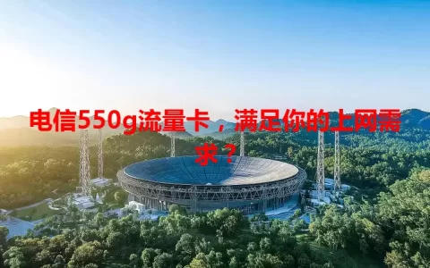 电信550g流量卡，满足你的上网需求？