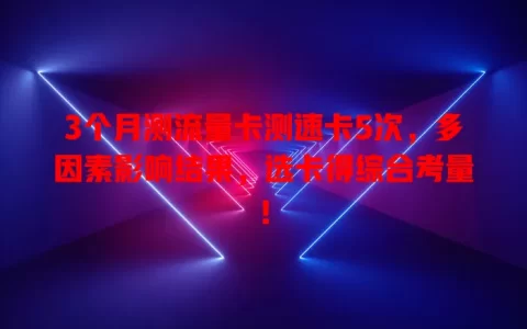 3个月测流量卡测速卡5次，多因素影响结果，选卡得综合考量！