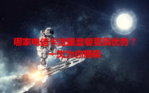 哪家电信卡流量套餐更具优势？一文为你揭晓