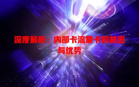 深度解析：内部卡流量卡的秘密与优势