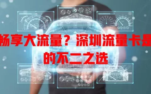 想畅享大流量？深圳流量卡是你的不二之选