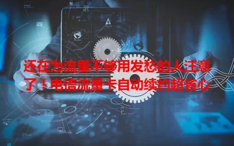 还在为流量不够用发愁的人注意了！电信流量卡自动续约超省心