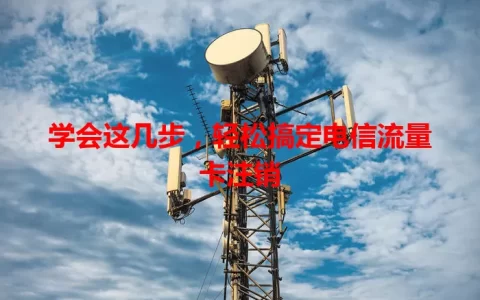 学会这几步，轻松搞定电信流量卡注销