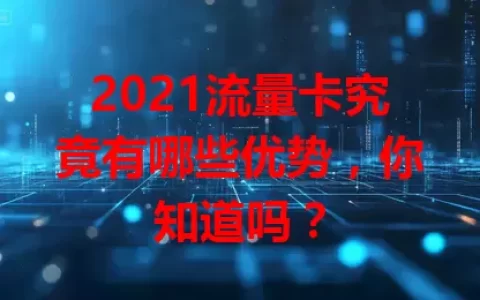 2021流量卡究竟有哪些优势，你知道吗？