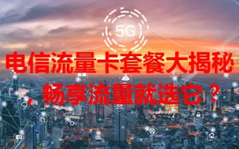 电信流量卡套餐大揭秘，畅享流量就选它？