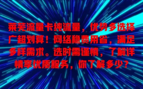 莱芜流量卡纯流量，优势多选择广超划算！网络稳费用省，满足多样需求。选时需谨慎，了解详情享优质服务，你了解多少？