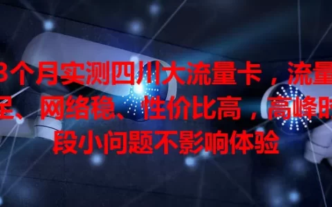 3个月实测四川大流量卡，流量足、网络稳、性价比高，高峰时段小问题不影响体验