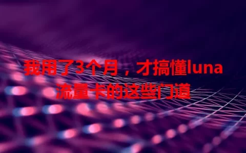 我用了3个月，才搞懂luna流量卡的这些门道
