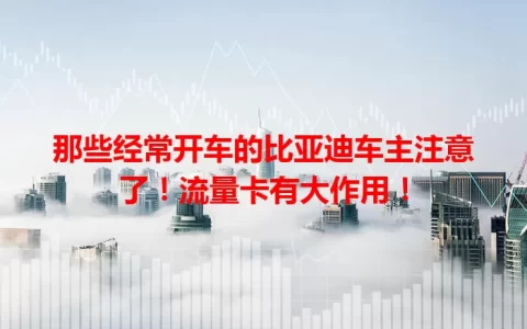 那些经常开车的比亚迪车主注意了！流量卡有大作用！