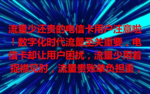 流量少还贵的电信卡用户注意啦！数字化时代流量至关重要，电信卡却让用户困扰，流量少用着捉襟见肘，流量贵账单负担重，用户渴望优化套餐，早日摆脱困境畅快上网