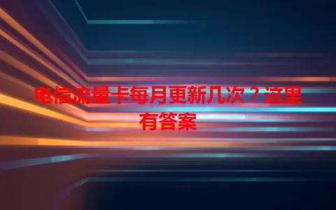 电信流量卡每月更新几次？这里有答案