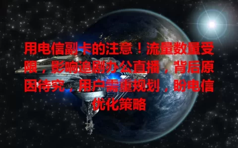 用电信副卡的注意！流量数量受限，影响追剧办公直播，背后原因待究，用户需重规划，盼电信优化策略