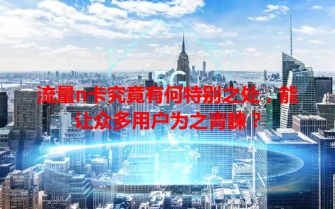 流量n卡究竟有何特别之处，能让众多用户为之青睐？