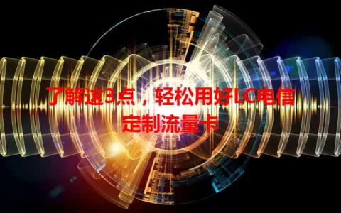 了解这3点，轻松用好LC电信定制流量卡