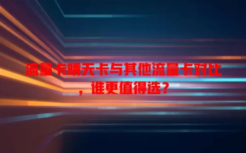 流量卡晴天卡与其他流量卡对比，谁更值得选？