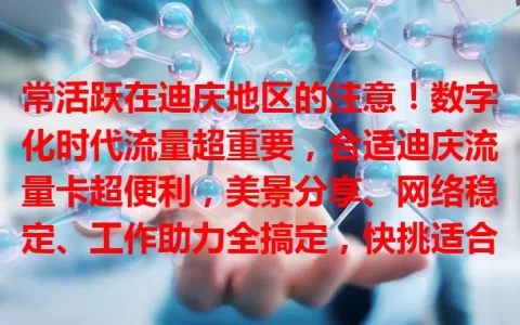 常活跃在迪庆地区的注意！数字化时代流量超重要，合适迪庆流量卡超便利，美景分享、网络稳定、工作助力全搞定，快挑适合自己的！