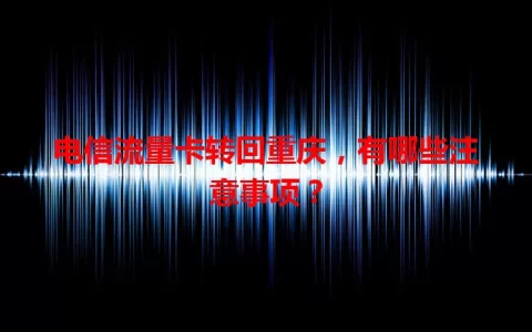 电信流量卡转回重庆，有哪些注意事项？