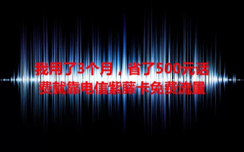 我用了3个月，省了500元话费就靠电信紫藤卡免费流量