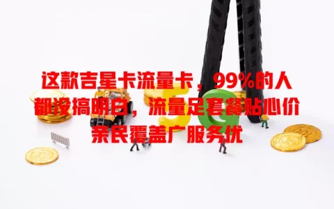 这款吉星卡流量卡，99%的人都没搞明白，流量足套餐贴心价亲民覆盖广服务优