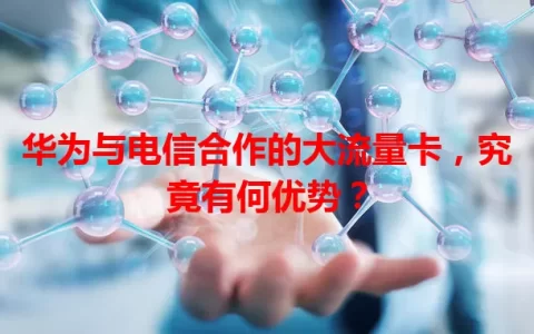 华为与电信合作的大流量卡，究竟有何优势？