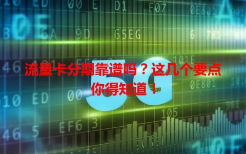 流量卡分期靠谱吗？这几个要点你得知道！