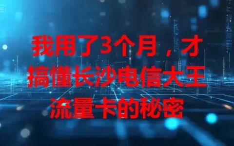 我用了3个月，才搞懂长沙电信大王流量卡的秘密