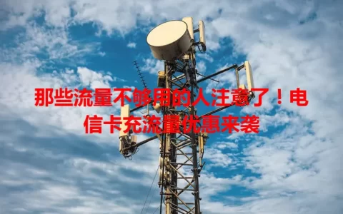 那些流量不够用的人注意了！电信卡充流量优惠来袭
