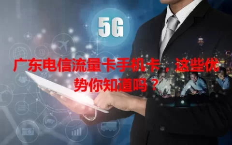 广东电信流量卡手机卡，这些优势你知道吗？