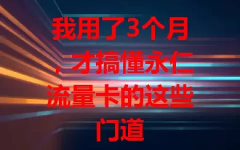 我用了3个月，才搞懂永仁流量卡的这些门道