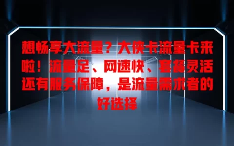 想畅享大流量？大侠卡流量卡来啦！流量足、网速快、套餐灵活还有服务保障，是流量需求者的好选择