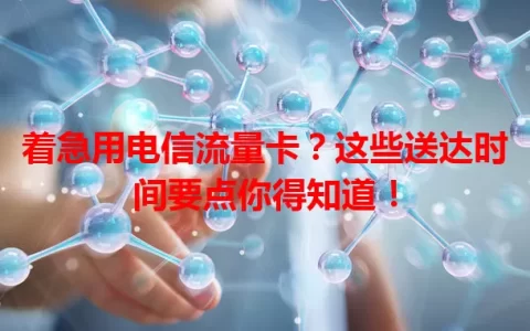 着急用电信流量卡？这些送达时间要点你得知道！
