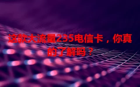 这款大流量235电信卡，你真的了解吗？