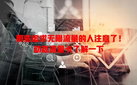 那些追求无限流量的人注意了！动态流量卡了解一下