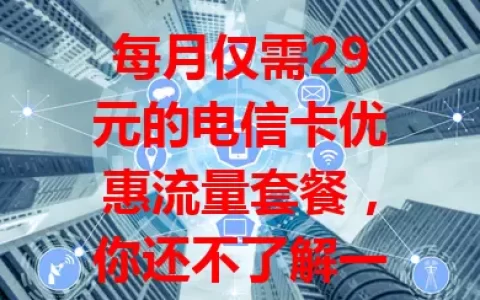 每月仅需29元的电信卡优惠流量套餐，你还不了解一下？