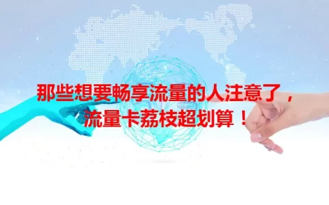 那些想要畅享流量的人注意了，流量卡荔枝超划算！