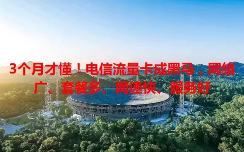 3个月才懂！电信流量卡成黑马，网络广、套餐多、网速快、服务好
