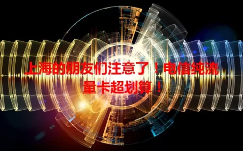 上海的朋友们注意了！电信纯流量卡超划算！
