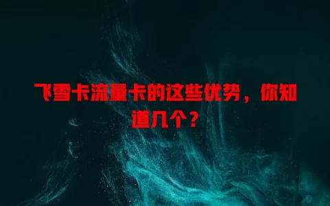 飞雪卡流量卡的这些优势，你知道几个？