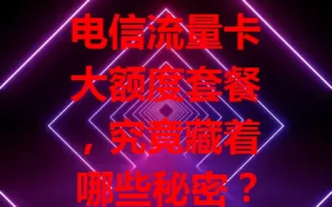 电信流量卡大额度套餐，究竟藏着哪些秘密？