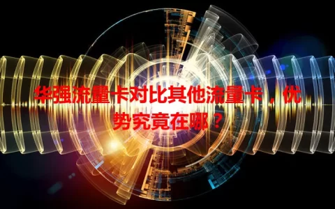 华强流量卡对比其他流量卡，优势究竟在哪？