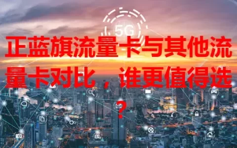 正蓝旗流量卡与其他流量卡对比，谁更值得选？