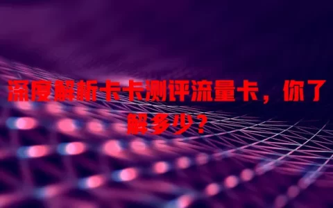 深度解析卡卡测评流量卡，你了解多少？