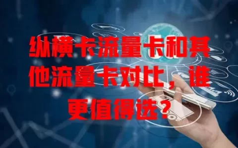 纵横卡流量卡和其他流量卡对比，谁更值得选？