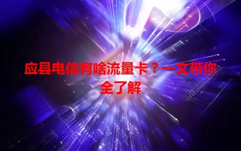 应县电信有啥流量卡？一文带你全了解